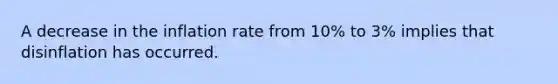 A decrease in the inflation rate from 10% to 3% implies that disinflation has occurred.