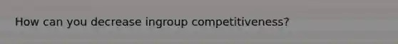 How can you decrease ingroup competitiveness?