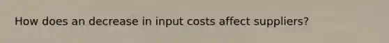 How does an decrease in input costs affect suppliers?