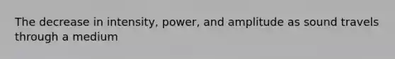 The decrease in intensity, power, and amplitude as sound travels through a medium