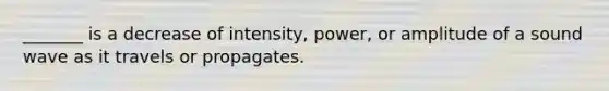 _______ is a decrease of intensity, power, or amplitude of a sound wave as it travels or propagates.