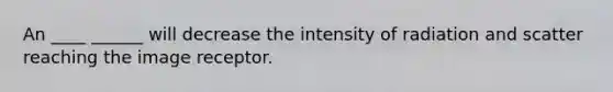 An ____ ______ will decrease the intensity of radiation and scatter reaching the image receptor.