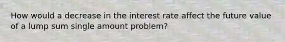 How would a decrease in the interest rate affect the future value of a lump sum single amount problem?