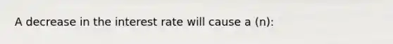 A decrease in the interest rate will cause a (n):