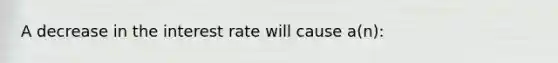 A decrease in the interest rate will cause a(n):