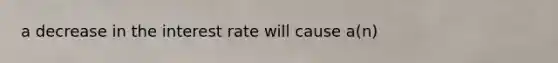 a decrease in the interest rate will cause a(n)