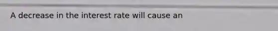 A decrease in the interest rate will cause an