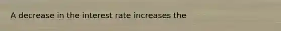 A decrease in the interest rate increases the