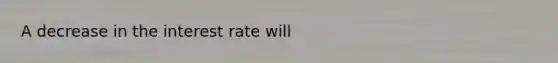 A decrease in the interest rate will