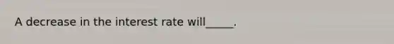A decrease in the interest rate will_____.