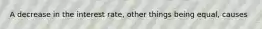 A decrease in the interest rate, other things being equal, causes