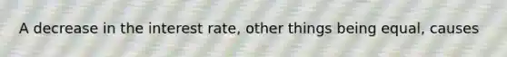 A decrease in the interest rate, other things being equal, causes