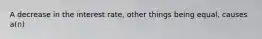 A decrease in the interest rate, other things being equal, causes a(n)