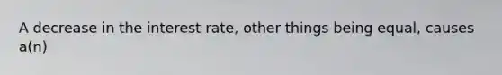 A decrease in the interest rate, other things being equal, causes a(n)