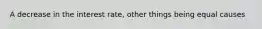 A decrease in the interest rate, other things being equal causes