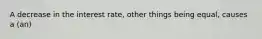 A decrease in the interest rate, other things being equal, causes a (an)