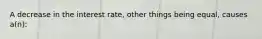 A decrease in the interest rate, other things being equal, causes a(n):