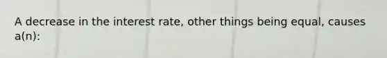 A decrease in the interest rate, other things being equal, causes a(n):