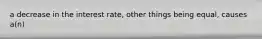 a decrease in the interest rate, other things being equal, causes a(n)