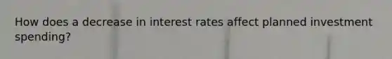 How does a decrease in interest rates affect planned investment spending?