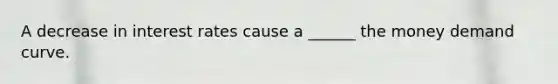 A decrease in interest rates cause a ______ the money demand curve.