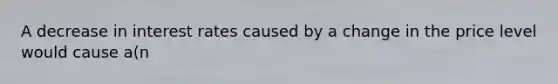 A decrease in interest rates caused by a change in the price level would cause a(n