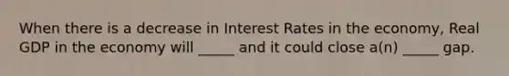 When there is a decrease in Interest Rates in the economy, Real GDP in the economy will _____ and it could close a(n) _____ gap.