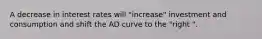 A decrease in interest rates will "increase" investment and consumption and shift the AD curve to the "right ".