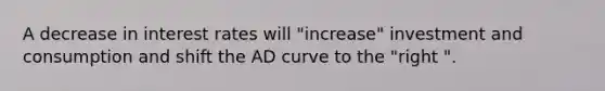 A decrease in interest rates will "increase" investment and consumption and shift the AD curve to the "right ".