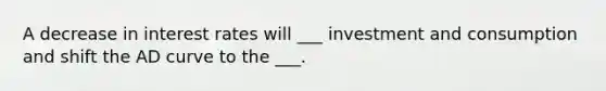 A decrease in interest rates will ___ investment and consumption and shift the AD curve to the ___.