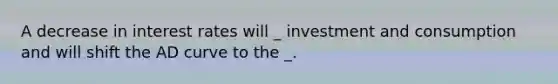 A decrease in interest rates will _ investment and consumption and will shift the AD curve to the _.