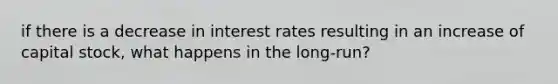 if there is a decrease in interest rates resulting in an increase of capital stock, what happens in the long-run?