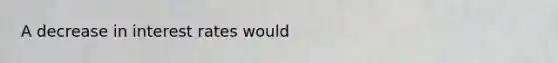 A decrease in interest rates would