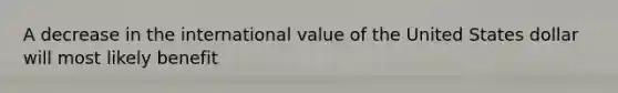 A decrease in the international value of the United States dollar will most likely benefit