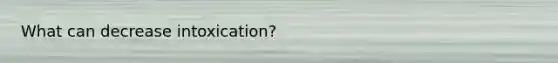 What can decrease intoxication?