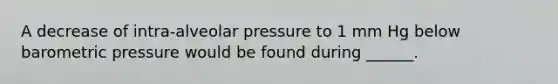 A decrease of intra-alveolar pressure to 1 mm Hg below barometric pressure would be found during ______.