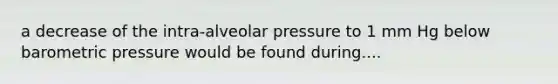 a decrease of the intra-alveolar pressure to 1 mm Hg below barometric pressure would be found during....