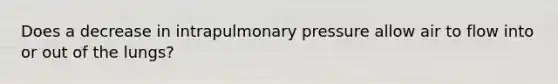 Does a decrease in intrapulmonary pressure allow air to flow into or out of the lungs?