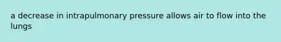 a decrease in intrapulmonary pressure allows air to flow into the lungs