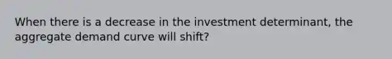 When there is a decrease in the investment determinant, the aggregate demand curve will shift?