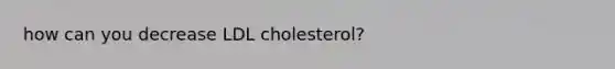 how can you decrease LDL cholesterol?