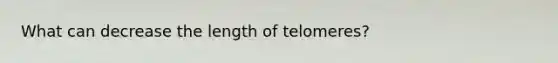 What can decrease the length of telomeres?