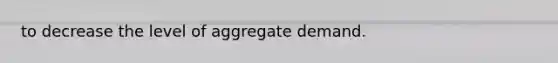 to decrease the level of aggregate demand.