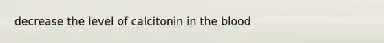 decrease the level of calcitonin in the blood