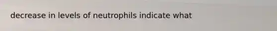 decrease in levels of neutrophils indicate what