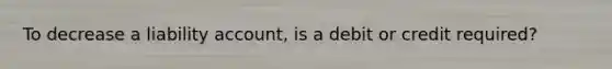 To decrease a liability account, is a debit or credit required?