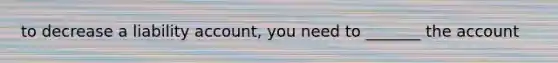 to decrease a liability account, you need to _______ the account
