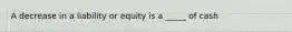 A decrease in a liability or equity is a _____ of cash