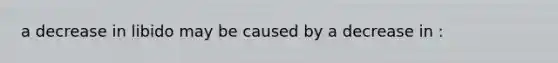 a decrease in libido may be caused by a decrease in :
