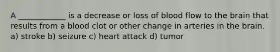 A ____________ is a decrease or loss of blood flow to the brain that results from a blood clot or other change in arteries in the brain. a) stroke b) seizure c) heart attack d) tumor